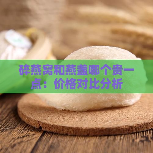 碎燕窝和燕盏哪个贵一点：价格对比分析