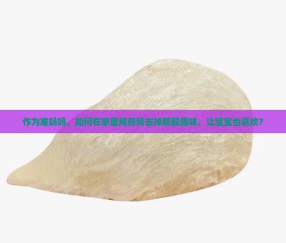 作为准妈妈，如何在家里炖燕窝去掉那股腥味，让宝宝也喜欢？