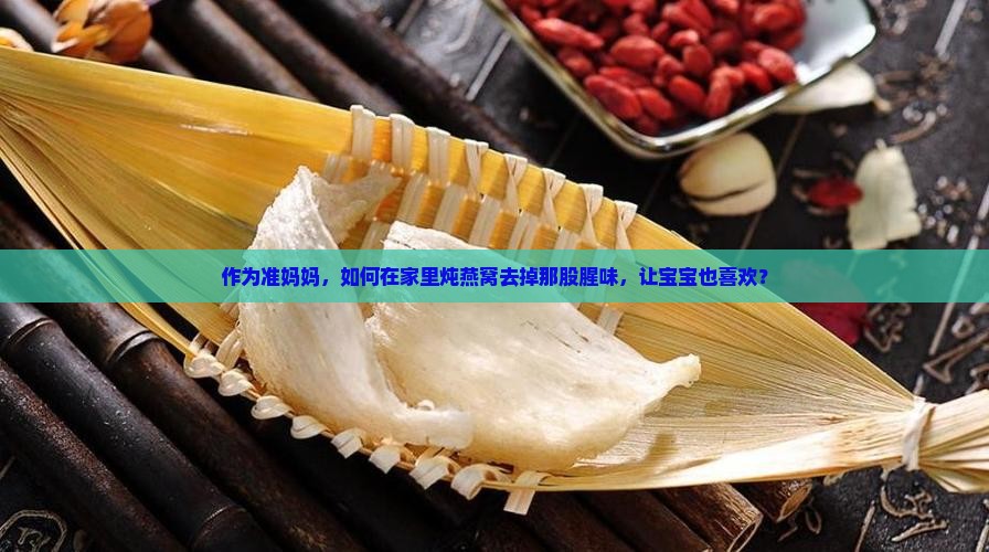 作为准妈妈，如何在家里炖燕窝去掉那股腥味，让宝宝也喜欢？