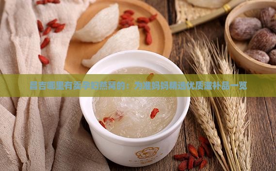 昌吉哪里有卖孕妇燕窝的：为准妈妈精选优质滋补品一览
