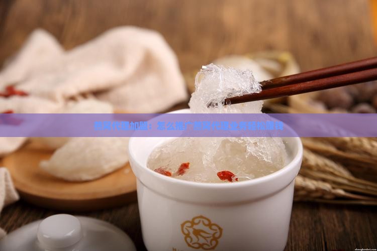 燕窝代理加盟：怎么推广燕窝代理业务轻松赚钱