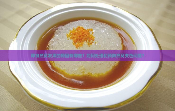 即食燕窝发黑的原因有哪些？如何处理和预防燕窝变色问题？