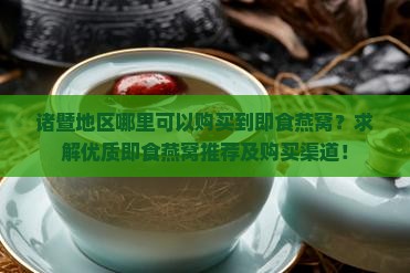 诸暨地区哪里可以购买到即食燕窝？求解优质即食燕窝推荐及购买渠道！