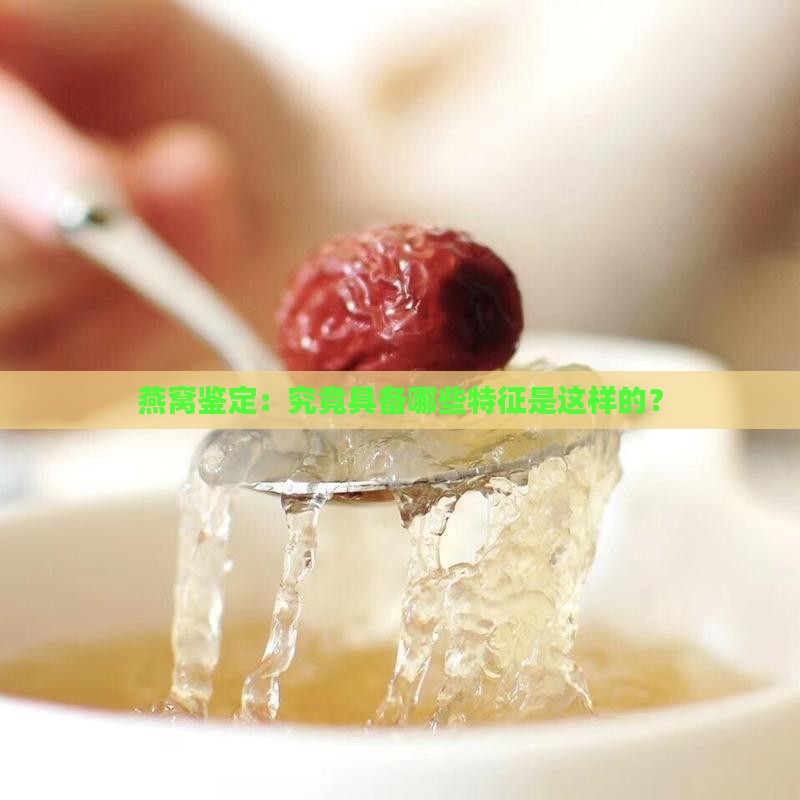 燕窝鉴定：究竟具备哪些特征是这样的？