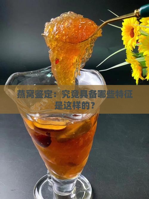 燕窝鉴定：究竟具备哪些特征是这样的？