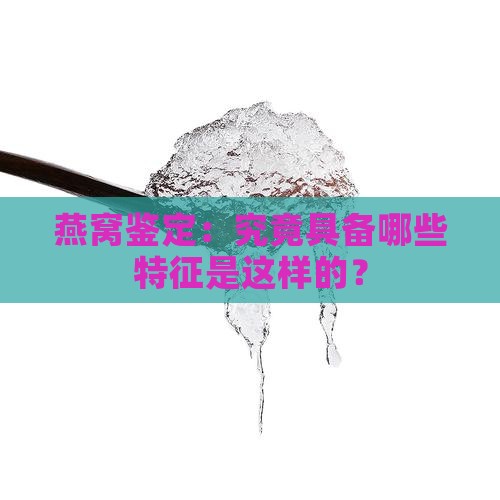 燕窝鉴定：究竟具备哪些特征是这样的？