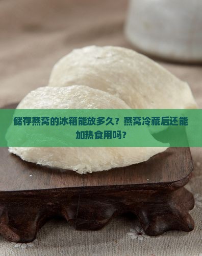储存燕窝的冰箱能放多久？燕窝冷藏后还能加热食用吗？