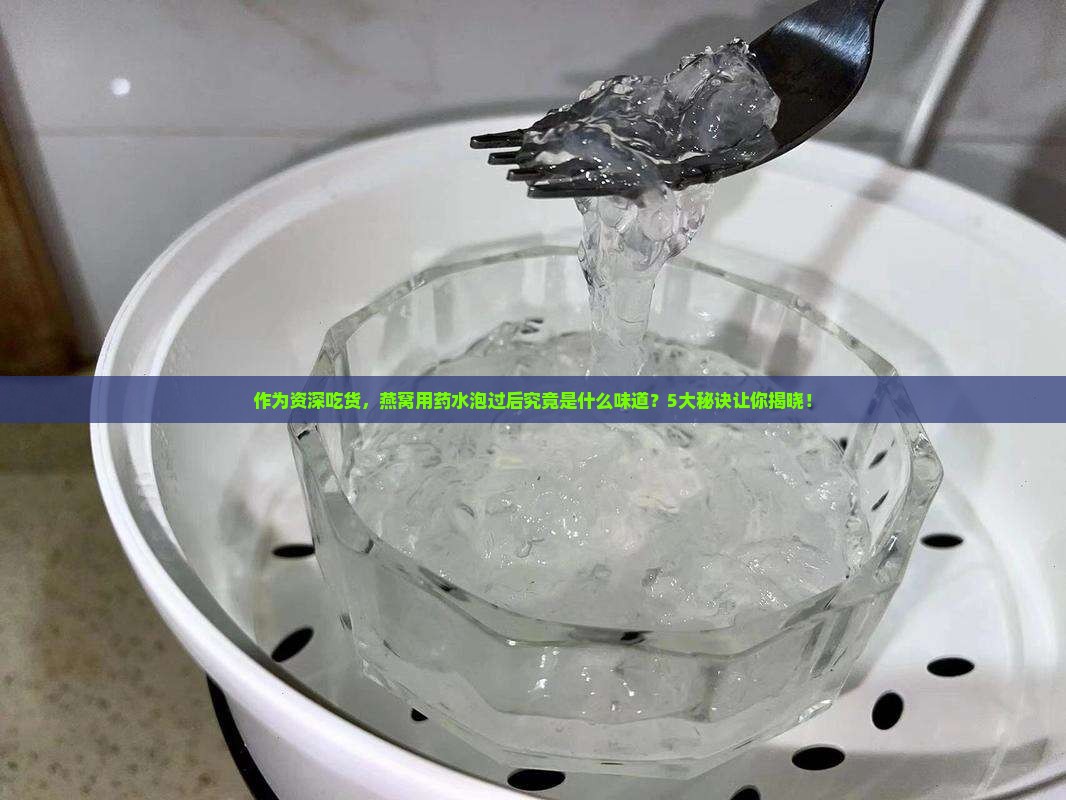 作为资深吃货，燕窝用药水泡过后究竟是什么味道？5大秘诀让你揭晓！