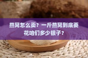 燕窝怎么卖？一斤燕窝到底要花咱们多少银子？