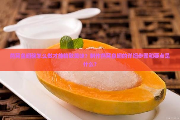 燕窝鱼翅碗怎么做才能精致美味？制作燕窝鱼翅的详细步骤和要点是什么？