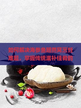 如何解决海参鱼翅燕窝烹饪难题，掌握传统滋补佳肴的正确做法？