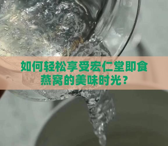 如何轻松享受宏仁堂即食燕窝的美味时光？
