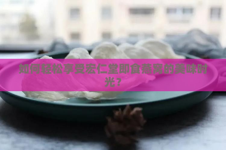如何轻松享受宏仁堂即食燕窝的美味时光？
