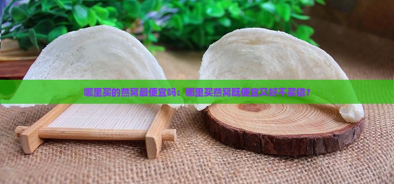 哪里买的燕窝最便宜吗：哪里买燕窝既便宜又好不买错？