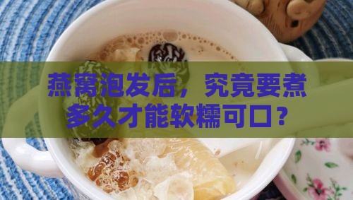 燕窝泡发后，究竟要煮多久才能软糯可口？