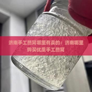 济南手工燕窝哪里有卖的：济南哪里购买优质手工燕窝