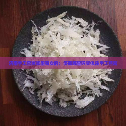 济南手工燕窝哪里有卖的：济南哪里购买优质手工燕窝