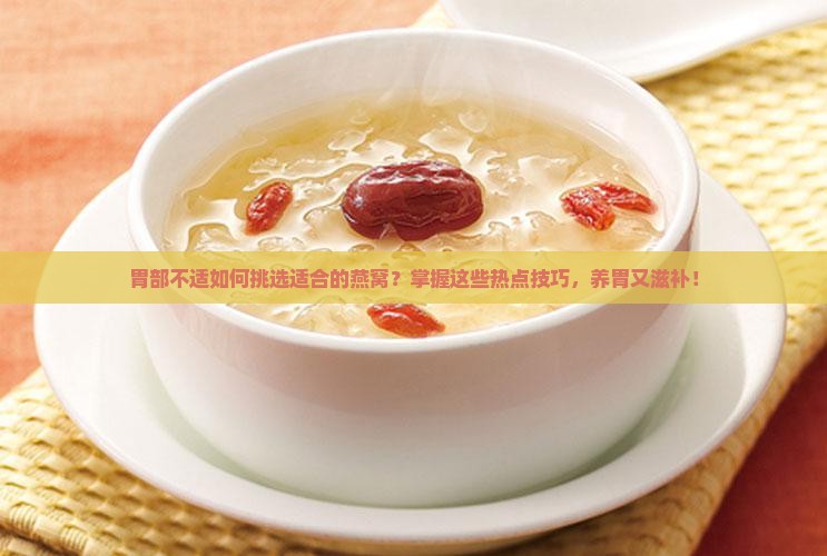胃部不适如何挑选适合的燕窝？掌握这些热点技巧，养胃又滋补！