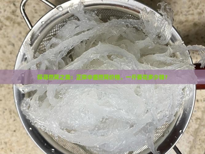 探寻燕窝之美：正宗中盏燕窝价格，一斤要花多少钱？