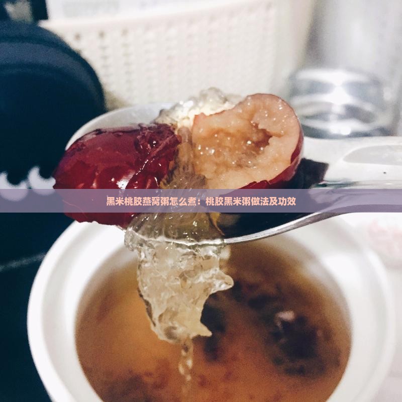 黑米桃胶燕窝粥怎么煮：桃胶黑米粥做法及功效