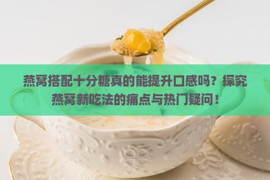 燕窝搭配十分糖真的能提升口感吗？探究燕窝新吃法的痛点与热门疑问！