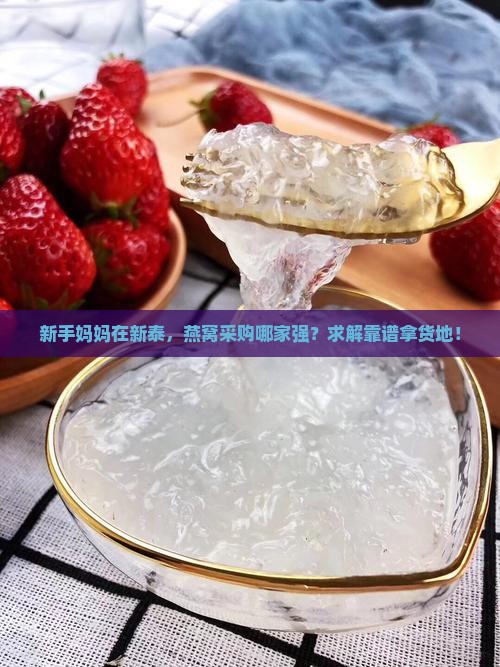 新手妈妈在新泰，燕窝采购哪家强？求解靠谱拿货地！