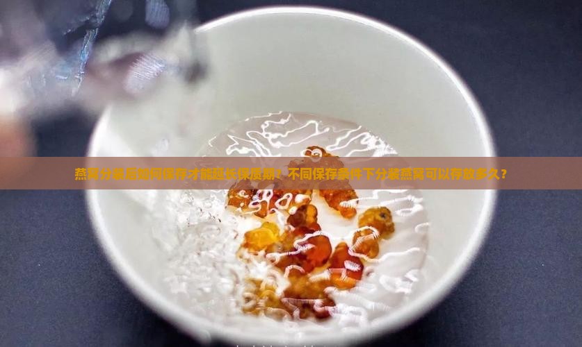 燕窝分装后如何保存才能延长保质期？不同保存条件下分装燕窝可以存放多久？