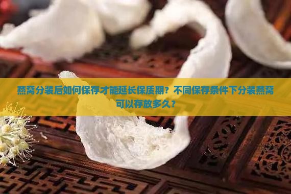 燕窝分装后如何保存才能延长保质期？不同保存条件下分装燕窝可以存放多久？