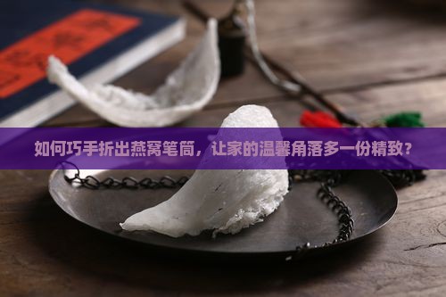 如何巧手折出燕窝笔筒，让家的温馨角落多一份精致？