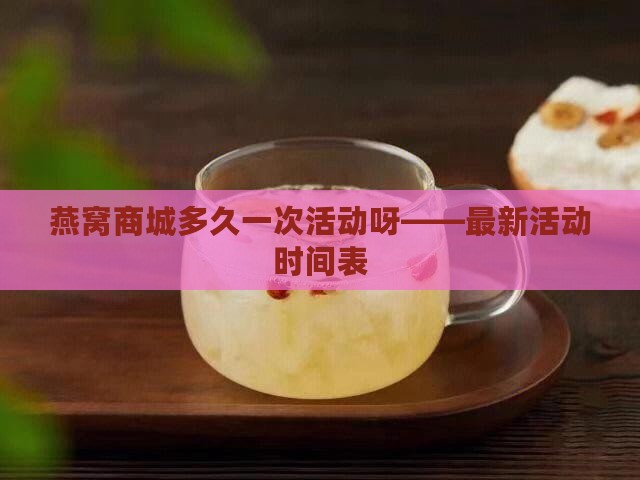 燕窝商城多久一次活动呀——最新活动时间表