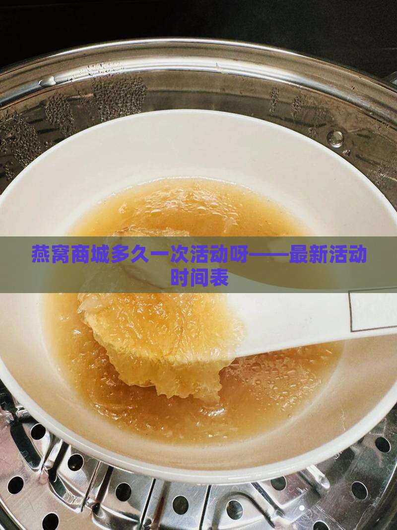 燕窝商城多久一次活动呀——最新活动时间表