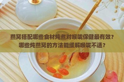 燕窝搭配哪些食材炖煮对喉咙保健最有效？哪些炖燕窝的方法能缓解喉咙不适？