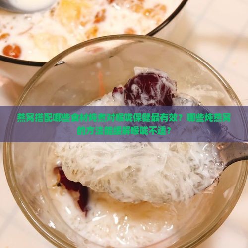 燕窝搭配哪些食材炖煮对喉咙保健最有效？哪些炖燕窝的方法能缓解喉咙不适？