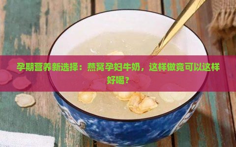 孕期营养新选择：燕窝孕妇牛奶，这样做竟可以这样好喝？