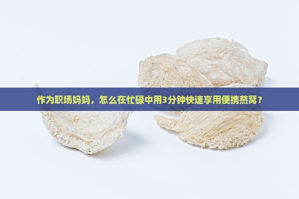 作为职场妈妈，怎么在忙碌中用3分钟快速享用便携燕窝？