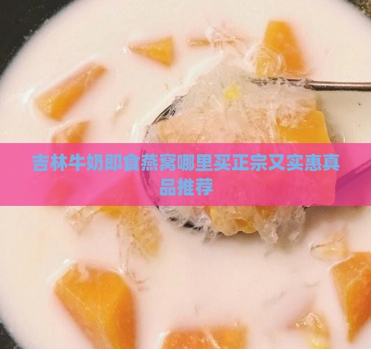 吉林牛奶即食燕窝哪里买正宗又实惠真品推荐