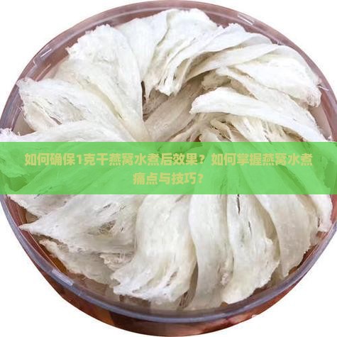 如何确保1克干燕窝水煮后效果？如何掌握燕窝水煮痛点与技巧？