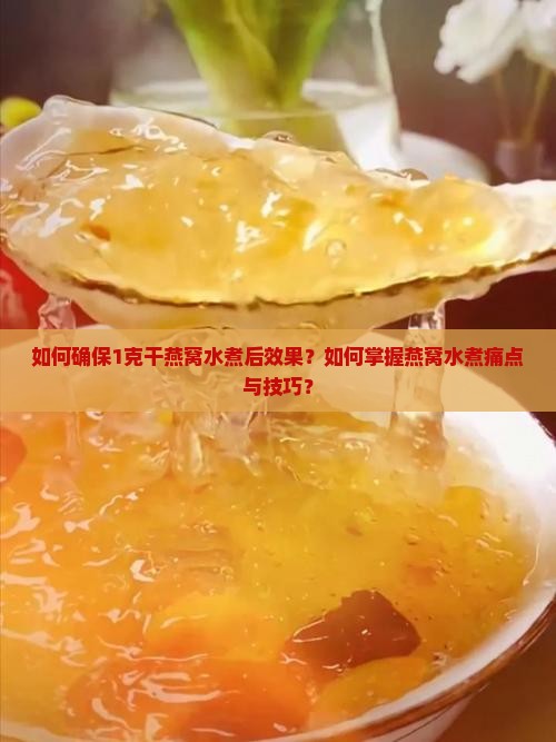 如何确保1克干燕窝水煮后效果？如何掌握燕窝水煮痛点与技巧？