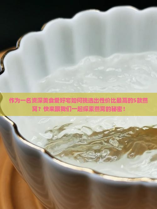 作为一名资深美食爱好宅如何挑选出性价比最高的5款燕窝？快来跟我们一起探索燕窝的秘密！
