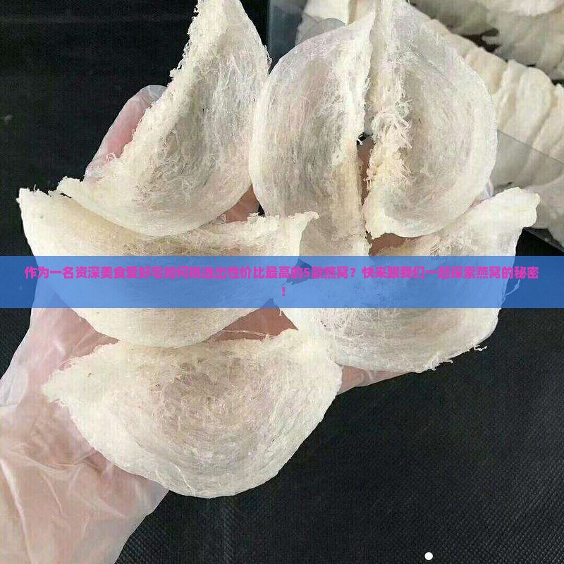 作为一名资深美食爱好宅如何挑选出性价比最高的5款燕窝？快来跟我们一起探索燕窝的秘密！