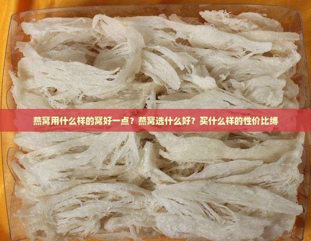 燕窝用什么样的窝好一点？燕窝选什么好？买什么样的性价比缚