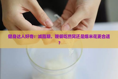 健身达人好奇：减脂期，晚餐吃燕窝还是爆米花更合适？