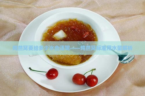 炖燕窝要给多少水合适呢——炖燕窝标准用水量解析