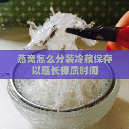 燕窝怎么分装冷藏保存以延长保质时间