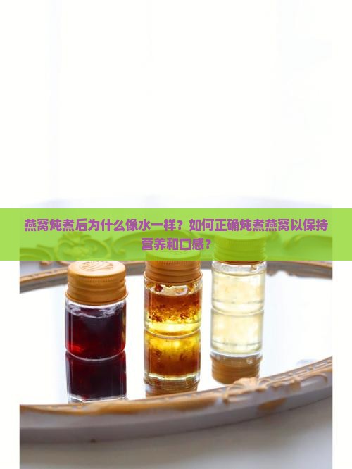 燕窝炖煮后为什么像水一样？如何正确炖煮燕窝以保持营养和口感？