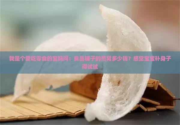 我是个爱吃零食的宝妈问：良品铺子的燕窝多少钱？感觉宝宝补身子得试试