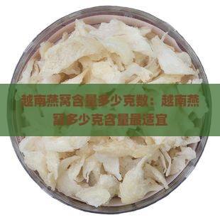 越南燕窝含量多少克数：越南燕窝多少克含量最适宜