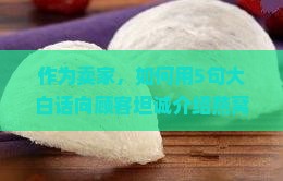 作为卖家，如何用5句大白话向顾客坦诚介绍燕窝的？