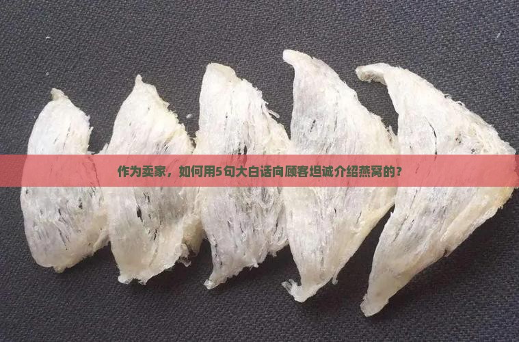 作为卖家，如何用5句大白话向顾客坦诚介绍燕窝的？