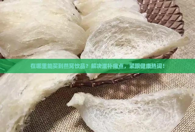 在哪里能买到燕窝饮品？解决滋补痛点，紧跟健康热词！